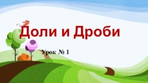 Презентация к уроку по математике Доли и дроби