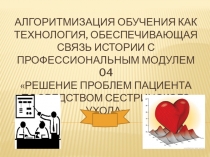 Презентация по истории на тему: Алгоритмизация обучения как технология, обеспечивающая связь истории с профессиональным модулем 04 Решение проблем пациента посредством сестринского ухода