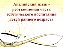 Презентация Английский язык - неотъемлемая часть эстетического воспитания детей раннего возраста
