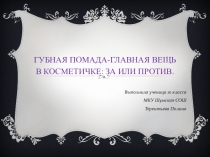 Презентация исследовательской работы по химии на тему Губная помада-главная вещь в косметичке: за или против