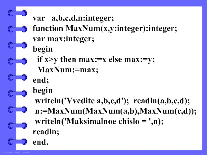 var  a,b,c,d,n:integer;function MaxNum(x,y:integer):integer;var max:integer;begin if x>y then max:=x else max:=y; MaxNum:=max;end;begin writeln('Vvedite a,b,c,d'); readln(a,b,c,d); n:=MaxNum(MaxNum(a,b),MaxNum(c,d)); writeln('Maksimalnoe