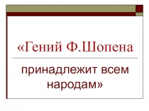 Презентация по музыкальной литературе  Гений Ф.Шопена