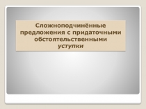 Презентация по русскому языку на тему Сложноподчинённые предложения с придаточными обстоятельственными уступки