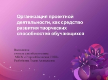 Презентация к докладу Организация проектной деятельности, как средство развития творческих способностей обучающихся