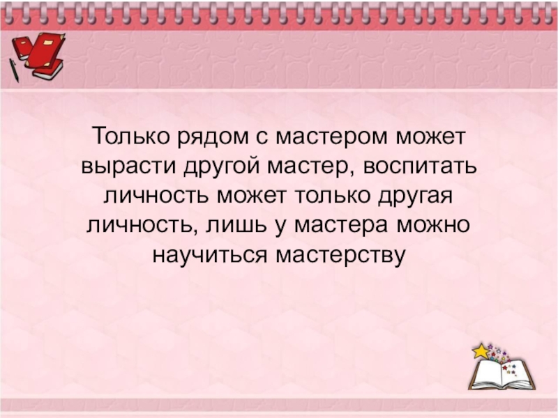 Другого мастера. Только личность может воспитать. Мастер другими словами. Чьи слова: только рядом с мастером может вырасти другой мастер. Как воспитан мастер.