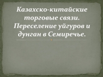 Презентация по истории Казахстана Казахско-китайские торговые связи. Переселение уйгуров и дунган в Семиречье (8 класс)