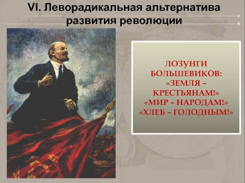 VI. Леворадикальная альтернатива развития революцииЛОЗУНГИ БОЛЬШЕВИКОВ:«ЗЕМЛЯ –КРЕСТЬЯНАМ!»«МИР – НАРОДАМ!»«ХЛЕБ – ГОЛОДНЫМ!»