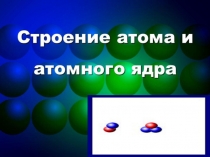 Презентация по физике Строение атома и атомного ядра