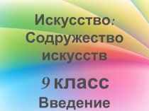 Презентация Искусство: 9 класс Тема: Содружество искусств