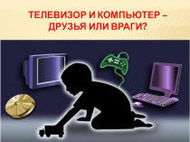 Презентация классного часа по теме Телевизор и компьютер - друзья или враги?