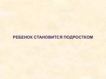 Презентация к родительскому собранию в 4 классе на тему Ребенок становится подростком