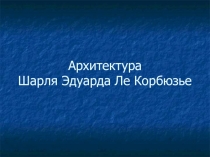 Презентация по МХК Архитектура Шарля Эдуарда ле Корбюзье