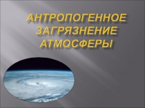 Презентация по экологии на тему Антропогенное загрязнение атмосферы