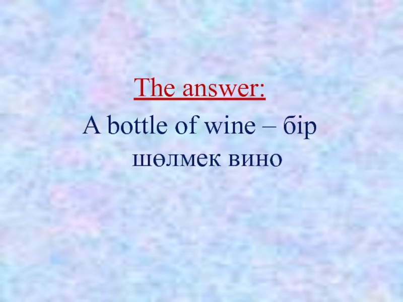 The answer:A bottle of wine – бір шөлмек вино
