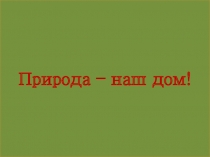 Презентация к классному часу Природа-наш дом!