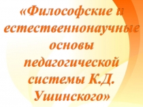 Презентация и сценарий выступления по педагогике на тему Философские и естественнонаучные основы педагогической системы К.Д. Ушинского Конспект выступления Философские и естественнонаучные основы педагогической системы К.Д. Ушинского