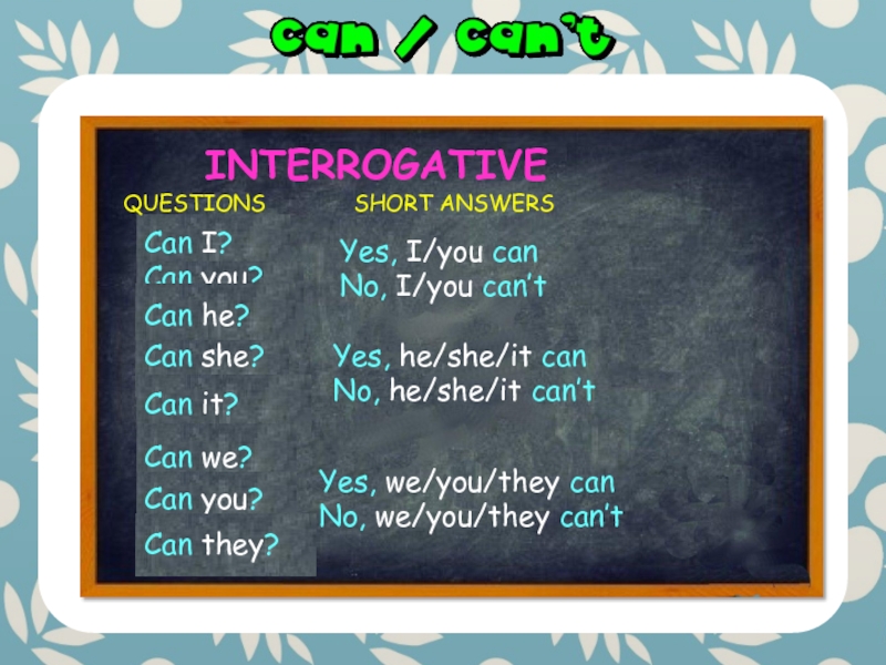 INTERROGATIVEIcan?Can I?Youcan?Can you?Hecan?Can he?Shecan?Can she?Itcan?Can it?Wecan?Can we?Youcan?Can you?Theycan?Can they?Yes, I/you canNo, I/you can’tYes, he/she/it canNo, he/she/it can’tYes,