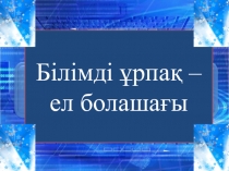 9 сынып Білімді ұрпақ - ел болашағы