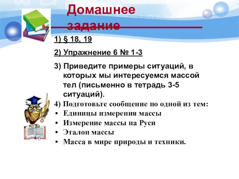 Домашнее задание1) § 18, 192) Упражнение 6 № 1-33) Приведите примеры ситуаций, в которых мы интересуемся массой