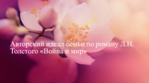 Презентация по литературе на тему Авторский идеал семьи по Л.Н. Толстому в романе Война и мир