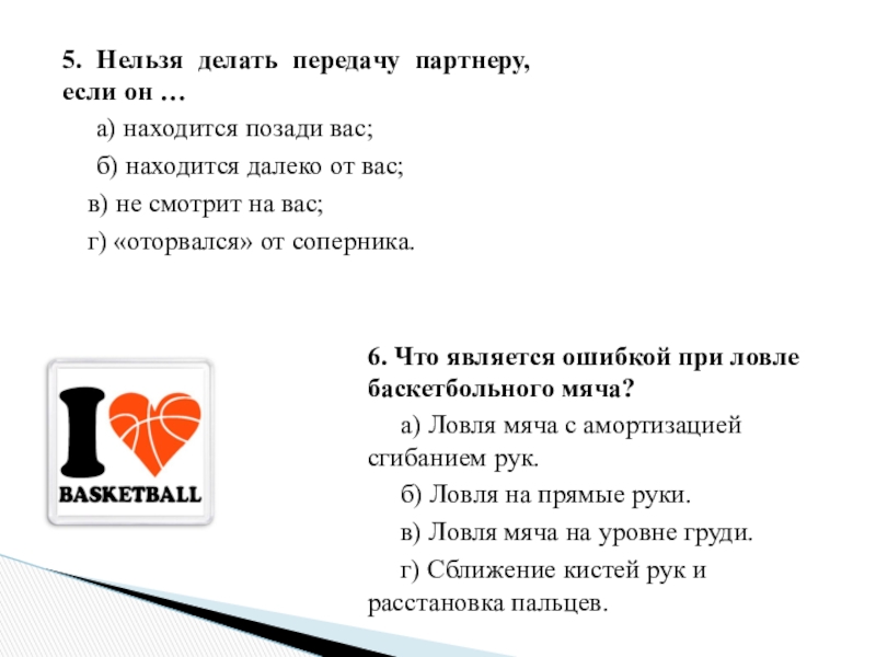 5. Нельзя делать передачу партнеру, если он …	а) находится позади вас;	б) находится далеко от вас;в) не смотрит