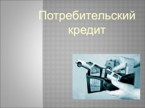 Презентация по экономике Потребительский кредит