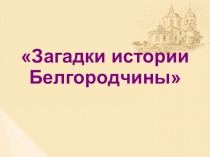 Презентация для внеклассного мероприятия по истории (Белгородоведение) Загадки истории Белгородчины