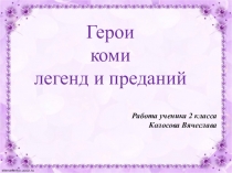 Презентация по коми языку Герои коми легенд и преданий ( 2 класс)