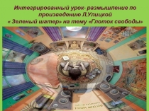 Презентация к интегрированному уроку- размышлению по произведению Л.Улицкой  Зеленый шатер на тему Глоток свободы