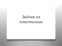 Презентация по изготовлению зайчика из пластилина