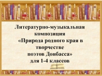 Презентация. Литературно-музыкальная композиция Природа родного края в творчестве поэтов Донбасса (1-4 классы)