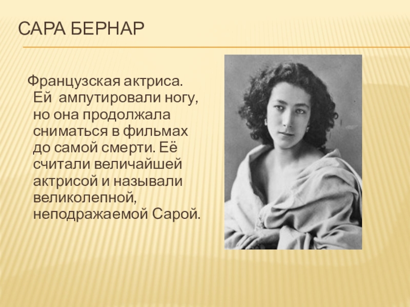 Сара Бернар Французская актриса. Ей ампутировали ногу, но она продолжала сниматься в фильмах до самой