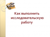 Презентация Как выполнить исследовательскую работу