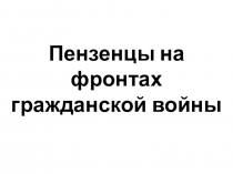 Презентация по истории Пензенского края на тему Пензенцы на фронтах гражданской войны (9 класс)