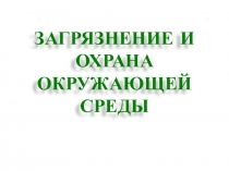 Презентация: ЗАГРЯЗНЕНИЕ И ОХРАНА ОКРУЖАЮЩЕЙ СРЕДЫ