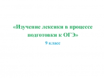 Презентация по русскому языку на тему Изучение лексики в процессе подготовки к ОГЭ.9 класс