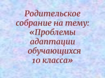 Презентация для Родительского собрания на тему:Проблемы адаптации обучающихся 10 класса