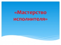 Презентация к уроку музыки Мастерство исполнителя