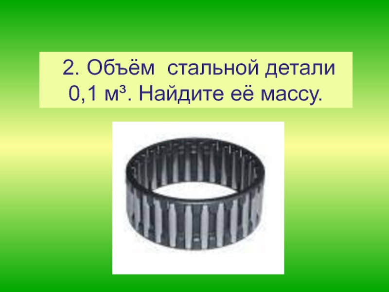 2 объем. Объем стальной детали. Масса стальной детали. Объем стальной детали 0.1 м3 Найдите ее массу. Найти массу стали детали.