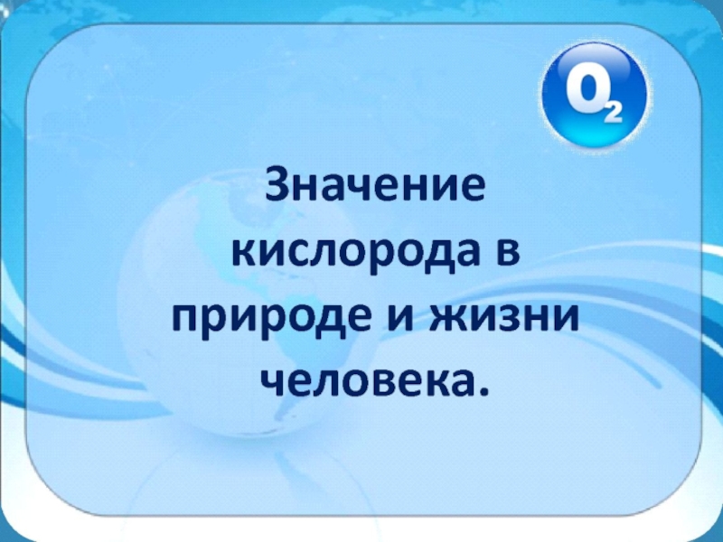 Кислород в жизни. Значение кислорода. Значение кислорода в природе. Роль кислорода в жизни человека. Значение кислорода для человека и природы.