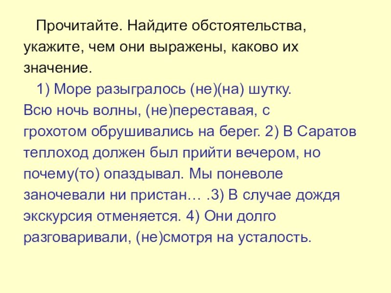 Прочитайте. Найдите обстоятельства,укажите, чем они выражены, каково ихзначение.  1) Море разыгралось (не)(на) шутку.Всю ночь