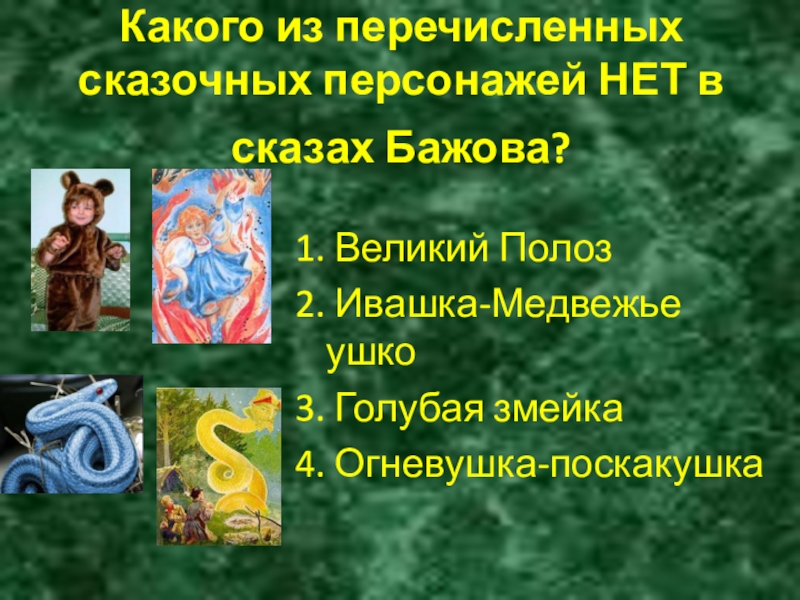 Какого из перечисленных сказочных персонажей НЕТ в сказах Бажова? 1. Великий Полоз2. Ивашка-Медвежье ушко3. Голубая змейка4. Огневушка-поскакушка