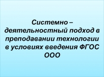 Презентация к Теме: Системно – деятельностный подход в преподавании технологии в условиях введения ФГОС ООО