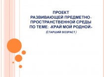 ПРОЕКТ РАЗВИВАЮЩЕЙ ПРЕДМЕТНО-ПРОСТРАНСТВЕННОЙ СРЕДЫ ПО ТЕМЕ: КРАЙ МОЙ РОДНОЙ (старший возраст)