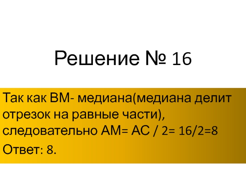 Решение № 16Так как ВМ- медиана(медиана делит отрезок на равные части),следовательно АМ= АС / 2= 16/2=8Ответ: 8.
