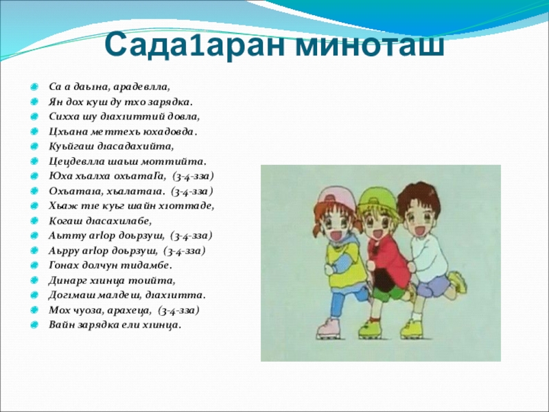 Сада1аран миноташСа а даь1на, арадевлла,Ян дох куш ду тхо зарядка.Сихха шу д1ах1иттий довла,Цхьана меттехь юхадовда.Куьйгаш д1асадахийта,Цецдевлла шаьш