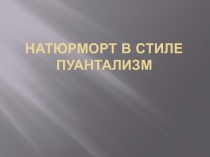 Презентация по живописи на тему: Натюрморт в стиле пуантализм