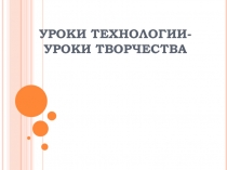 Презентация по технологии на тему: Уроки технологии- уроки творчества