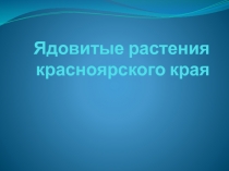 ПРЕЗЕНТАЦИЯ НА ТЕМУ ЯДОВИТЫЕ РАСТЕНИЯ КРАСНОЯРСКОГО КРАЯ