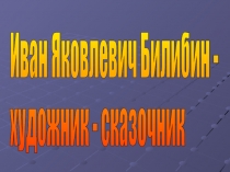 Презентация по Музыке Иван Яковлевич Билибин - художник - сказочник (7 класс)